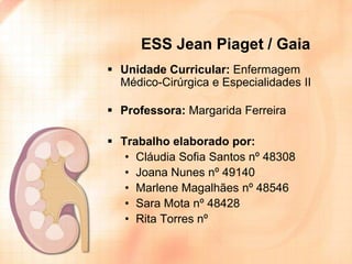 ESS Jean Piaget / Gaia
 Unidade Curricular: Enfermagem
Médico-Cirúrgica e Especialidades II
 Professora: Margarida Ferreira
 Trabalho elaborado por:
• Cláudia Sofia Santos nº 48308
• Joana Nunes nº 49140
• Marlene Magalhães nº 48546
• Sara Mota nº 48428
• Rita Torres nº

 
