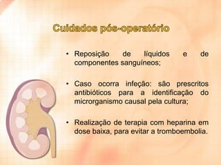 • Reposição
de
líquidos
componentes sanguíneos;

e

de

• Caso ocorra infeção: são prescritos
antibióticos para a identificação do
microrganismo causal pela cultura;
• Realização de terapia com heparina em
dose baixa, para evitar a tromboembolia.

 