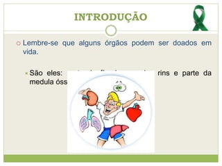 Lembre-se que alguns órgãos podem ser doados em
vida.
São eles: parte do fígado, um dos rins e parte da
medula óssea.
INTRODUÇÃO
 