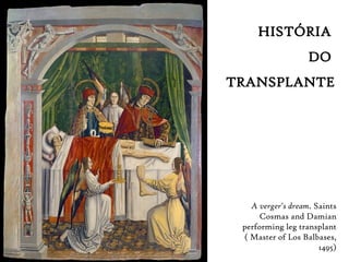 HISTÓRIA
DO
TRANSPLANTE
A verger's dream. Saints
Cosmas and Damian
performing leg transplant
( Master of Los Balbases,
1495)
 