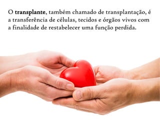 O transplante, também chamado de transplantação, é
a transferência de células, tecidos e órgãos vivos com
a finalidade de restabelecer uma função perdida.
 