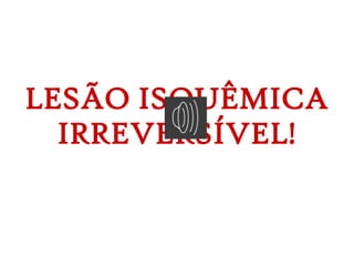 LESÃO ISQUÊMICA
IRREVERSÍVEL!
 