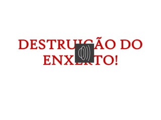 DESTRUIÇÃO DO
ENXERTO!
 