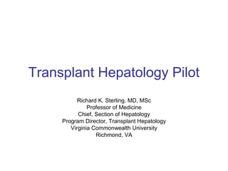 Transplant Hepatology Pilot
           Richard K. Sterling, MD, MSc
               Professor of Medicine
           Chief, Section of Hepatology
     Program Director, Transplant Hepatology
        Virginia Commonwealth University
                  Richmond, VA
 