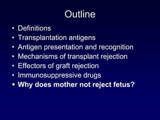 Outline
• Definitions
• Transplantation antigens
• Antigen presentation and recognition
• Mechanisms of transplant rejection
• Effectors of graft rejection
• Immunosuppressive drugs
 Why does mother not reject fetus?
 