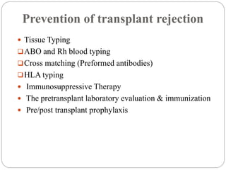 Prevention of transplant rejection
 Tissue Typing
ABO and Rh blood typing
Cross matching (Preformed antibodies)
HLA typing
 Immunosuppressive Therapy
 The pretransplant laboratory evaluation & immunization
 Pre/post transplant prophylaxis
 