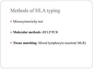 Methods of HLA typing
 Microcytotoxicity test
 Molecular methods -RFLP/PCR
 Tissue matching- Mixed lymphocyte reaction( MLR)
 