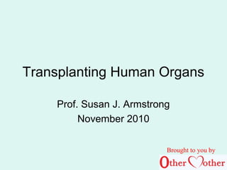 Transplanting Human Organs
Prof. Susan J. Armstrong
November 2010
Brought to you by
 