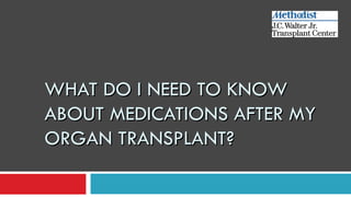 WHAT DO I NEED TO KNOW
ABOUT MEDICATIONS AFTER MY
ORGAN TRANSPLANT?
 