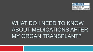 WHAT DO I NEED TO KNOW
ABOUT MEDICATIONS AFTER
MY ORGAN TRANSPLANT?
 