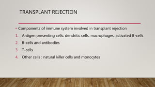 TRANSPLANT REJECTION
• Components of immune system involved in transplant rejection
1. Antigen presenting cells: dendritic cells, macrophages, activated B-cells
2. B-cells and antibodies
3. T-cells
4. Other cells : natural killer cells and monocytes
 