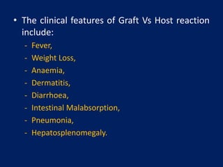 • The clinical features of Graft Vs Host reaction
include:
- Fever,
- Weight Loss,
- Anaemia,
- Dermatitis,
- Diarrhoea,
- Intestinal Malabsorption,
- Pneumonia,
- Hepatosplenomegaly.
 