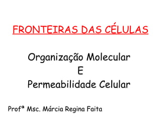 FRONTEIRAS DAS CÉLULAS

      Organização Molecular
                 E
      Permeabilidade Celular

Profª Msc. Márcia Regina Faita
 