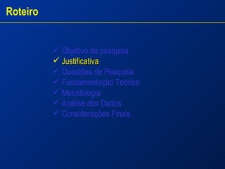 Objetivo da pesquisa Justificativa   Questões de Pesquisa  Fundamentação Teórica Metodologia Análise dos Dados  Considerações Finais Roteiro 