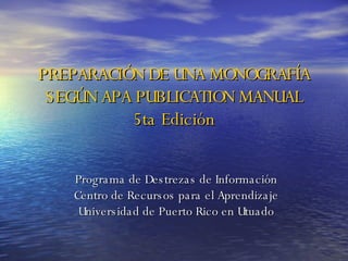 PREPARACIÓN DE UNA MONOGRAFÍA SEGÚN APA PUBLICATION MANUAL 5ta Edición Programa de Destrezas de Información Centro de Recursos para el Aprendizaje Universidad de Puerto Rico en Utuado 