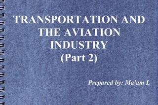 TRANSPORTATION AND
THE AVIATION
INDUSTRY
(Part 2)
Prepared by: Ma'am L

 