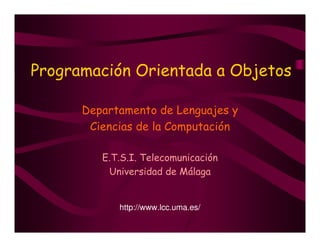 Programación Orientada a Objetos

      Departamento de Lenguajes y
       Ciencias de la Computación

         E.T.S.I. Telecomunicación
          Universidad de Málaga


            http://www.lcc.uma.es/
 