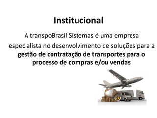 Institucional 
A transpoBrasil Sistemas é uma empresa 
especialista no desenvolvimento de soluções para a 
gestão de contratação de transportes para o 
processo de compras e/ou vendas 
 