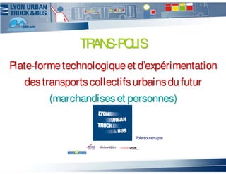 TRANS-POLIS
Plate-forme technologique et d’expérimentation
   des transports collectifs urbains du futur
        (marchandises et personnes)


                             Pôle soutenu par
 