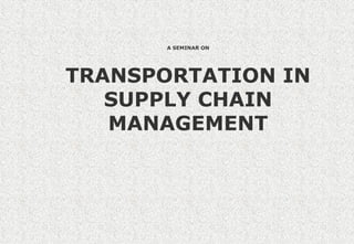 A SEMINAR ON
TRANSPORTATION IN
SUPPLY CHAIN
MANAGEMENT
 