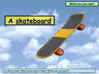 A  skateboard What can you see? Is it fast or slow? What sound does it make? Where can you see it? 