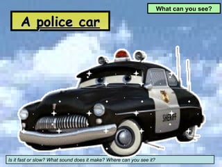 A  police car What can you see? Is it fast or slow? What sound does it make? Where can you see it?  