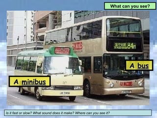 A  minibus A  bus What can you see? Is it fast or slow? What sound does it make? Where can you see it? 