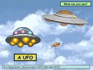 A UFO Or a ‘flying saucer’. Have you seen a UFO? Who rides UFOs? What can you see? 