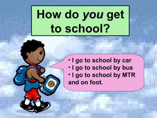 How do  you  get to school? I go to school by car I go to school by bus I go to school by MTR and on foot. 