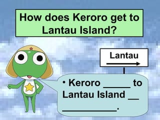 How does Keroro get to Lantau Island? Lantau Keroro _____ to Lantau Island __  __________. 