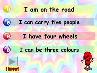 I am on the road I can carry five people I have four wheels I can be three colours I know! 