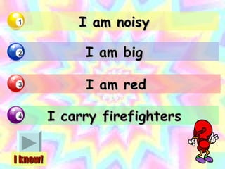I am noisy I am big I am red I carry firefighters I know! 
