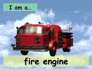 I am a… fire engine 