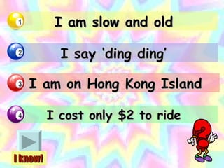 I am slow and old I say ‘ding ding’ I am on Hong Kong Island I cost only $2 to ride I know! 