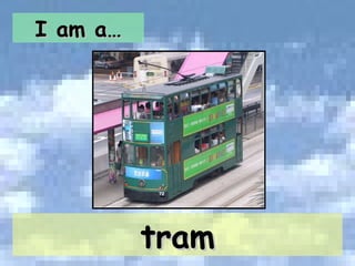 I am a… tram 