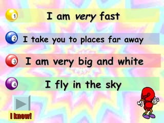 I am  very  fast I take you to places far away I am very big and white I fly in the sky I know! 