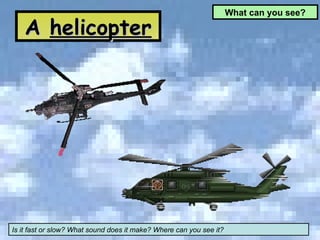 A  helicopter What can you see? Is it fast or slow? What sound does it make? Where can you see it? 