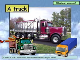 What can you see? A  truck Is it fast or slow? What sound does it make? Where can you see it? 