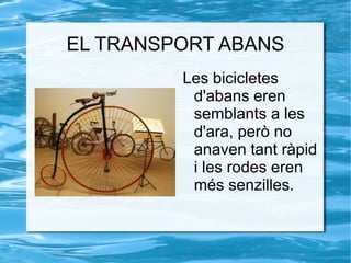 EL TRANSPORT ABANS Les bicicletes d'abans eren semblants a les d'ara, però no anaven tant ràpid i les rodes eren més senzilles. 