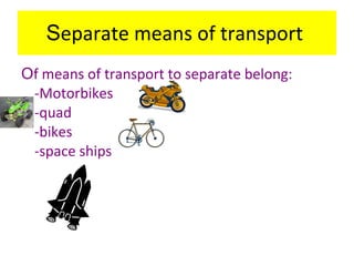 S eparate means of transport   O f means of transport to separate belong: -Motorbikes -quad -bikes -space ships   