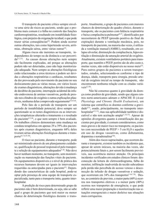 GA Pereira Júnior; TL Nunes & A Basile-Filho




        O transporte do paciente crítico sempre envol-      porte. Atualmente, o grupo de pacientes com maiores
ve uma série de riscos ao paciente, sendo que o pro-        chances de deterioração do quadro clínico, durante o
blema mais comum é a falha no controle das funções          transporte, são os pacientes com falência respiratória
cardiorrespiratórias, resultando em instabilidade fisio-    e baixa complacência pulmonar(4,7), identificados por
lógica, com prejuízo da oxigenação tecidual, o que pode     necessitarem de PEEP (pressão positiva do final da
trazer sérias conseqüências(2). Podem ainda ocorrer         expiração) durante a ventilação mecânica, pois, no
outras alterações, tais como hipertensão severa, arrit-     transporte do paciente, na maioria das vezes, é utiliza-
mias, obstrução aérea, entre várias outras(2).              da a ventilação manual (AMBU), resultando, em co-
        Alguns riscos são inerentes ao transporte, in-      lapso alveolar, diminuição da complacência, hipoven-
dependentes do tempo ou da distância a ser percorri-        tilação e diminuição da saturação arterial de oxigênio.
da(1,2,3). As causas dessas alterações nem sempre           Atualmente, existem ventiladores portáteis para trans-
são facilmente explicadas, até porque as alterações         porte, que mantêm o PEEP, porém são de alto custo e,
podem não ser detectadas, caso não haja monitoriza-         muitas vezes, não estão disponíveis no nosso meio(2).
ção adequada. Nem sempre as alterações fisiológicas         Para outros grupos de pacientes a serem transpor-
estão relacionadas a erros técnicos e podem ser devi-       tados, estudos, selecionando-os conforme o tipo de
das a alterações respiratórias e cardíacas, resultantes     doença, idade, transporte para cirurgia, pressão arte-
da dor provocada pelo movimento do paciente no seu          rial de oxigênio inicial ou tempo de transporte, não
deslocamento para as várias mesas, em vários locais         encontraram nenhuma relação com as citadas variá-
de exames diagnósticos, alterações devido à mudança         veis(2,10).
de decúbito do paciente, interrupção acidental da infu-             Não há consenso quanto à gravidade da doen-
são endovenosa de aminas vasoativas, perda de pres-         ça como preditor de gravidade, sendo que alguns cen-
são nos cilindros de oxigênio e outras explicações plau-    tros norte-americanos adotam o APACHE II (Acute
síveis, nenhuma delas comprovada seguramente(3,4,5,6).      Physiology and Chronic Health Evaluation), um
        Pelo fato de o período de transporte ser um         sistema que estratifica os doentes conforme a gravi-
período de instabilidade potencial, deve sempre ser         dade(11), usado, principalmente, no transporte inter-
questionado se os testes diagnósticos ou as interven-       hospitalar(12,13), mas sua aplicabilidade também é dis-
ções terapêuticas alterarão o tratamento e o resultado      cutível e não tem aceitação ampla(1,14,15). Apesar de
do paciente(1,3,4), o que nem sempre é bem avaliado.        opiniões divergentes quanto à estratificação dos pa-
Os trabalhos clínicos demonstram uma mudança na             cientes por gravidade, é comum considerarmos, como
conduta terapêutica em apenas 29 a 39% dos pacien-          mais graves e de maior risco no transporte, os pacien-
tes após exames diagnósticos, enquanto 68% deles            tes com necessidade de PEEP > 5 cm H2O e aqueles
tiveram sérias alterações fisiológicas durante o trans-     em uso de drogas vasoativas, como dobutamina,
porte(4,7,8,9,10).                                          dopamina e noradrenalina(16).
        O risco ao paciente, durante o transporte, pode             Além dos riscos supracitados, que ocorrem du-
ser minimizado através de um planejamento cuidado-          rante o transporte, existem também os incidentes que,
so, qualificação do pessoal responsável pelo transpor-      apesar de serem inócuos, na maioria das vezes, são
te e seleção de equipamentos adequados(1,4). Não deve       potencialmente fatais e, por serem facilmente previsí-
haver nenhum momento, no transporte, sem monitori-          veis, sua ocorrência merece atenção. Os principais
zação ou manutenção das funções vitais do paciente.         incidentes verificados em estudos clínicos foram: des-
Os equipamentos disponíveis e o nível de prática dos        conecção da leitura do eletrocardiograma, falha do
recursos humanos devem ser iguais às intervenções           monitor, infiltração inadvertida do tecido subcutâneo
requeridas ou antecipadas para o paciente(1). Depen-        pela perda não percebida do acesso venoso e desco-
dendo das características de cada hospital, pode-se         necção da infusão de drogas vasoativas e sedação,
optar pela presença de uma equipe de transporte es-         que ocorreram em 34% dos transportes( 4,6,7,8). Des-
pecializada, tanto para o transporte intra, quanto inter-   tes, ao contrário do previsto, a maior parte (60%) ocor-
hospitalar.                                                 reu nos transportes eletivos e a menor parte (40%)
        A predição de risco para determinado grupo de       ocorreu nos transportes de emergência; o que pode
pacientes não é bem determinada, ou seja, não se sabe       refletir uma maior preparação e monitorização nas si-
qual o grupo de pacientes que terá maior ou menor           tuações emergenciais e maior desleixo nas situações
chance de deterioração fisiológica durante o trans-         mais corriqueiras.

144
 