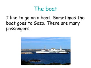 The boat I like to go on a boat. Sometimes the boat goes to Gozo. There are many passengers. 