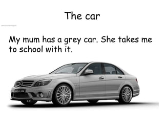 The car My mum has a grey car. She takes me to school with it. 