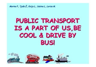 Marina P., Tjaša Ž., Katja L., Sabina L., Larisa M.




     PUBLIC TRANSPORT
     IS A PART OF US,BE
      COOL & DRIVE BY
            BUS!
 