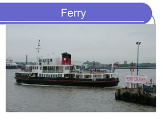 Ferry

a boat that carries
people or goods
across a river or a
narrow area of water
 