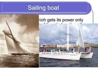 Sailing boat
a large ship which gets its power only
from the action of the wind on its sails,
having either no motor or only a small
one for helping it in making certain
movements
Yacht – a light sailing boat, especially
one used for racing
Dinghy – a small open sailing boat used
especially for racing
 