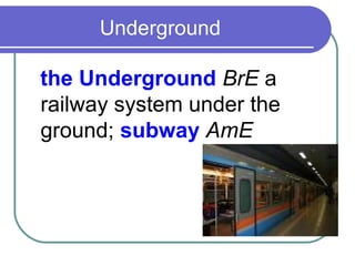 Underground

the Underground BrE a
railway system under the
ground; subway AmE
 