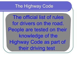 The Highway Code

 The official list of rules
 for drivers on the road.
People are tested on their
    knowledge of the
Highway Code as part of
    their driving test
 