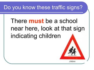 Do you know these traffic signs?

  There must be a school
  near here, look at that sign
  indicating children
 