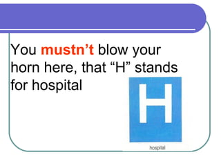 You mustn’t blow your
horn here, that “H” stands
for hospital
 